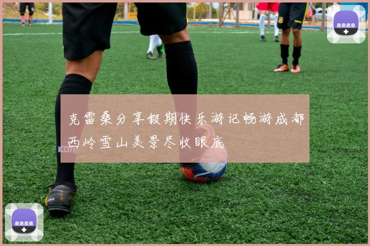 克雷桑分享假期快乐游记畅游成都西岭雪山美景尽收眼底