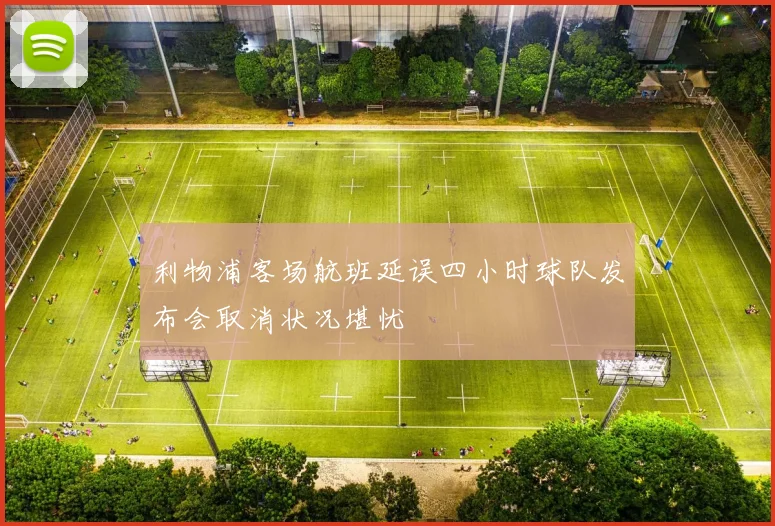 利物浦客场航班延误四小时球队发布会取消状况堪忧