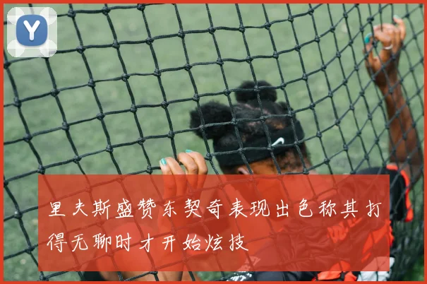 里夫斯盛赞东契奇表现出色称其打得无聊时才开始炫技