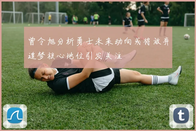 曾令旭分析勇士未来动向或将放弃追梦核心地位引发关注