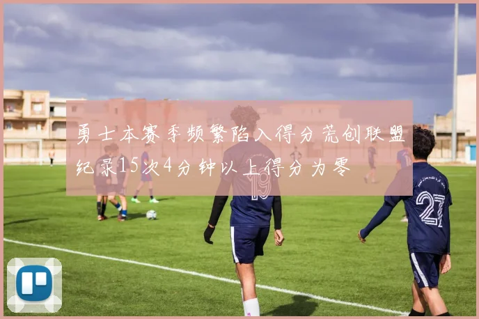 勇士本赛季频繁陷入得分荒创联盟纪录15次4分钟以上得分为零