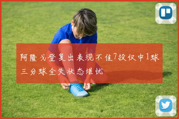 阿隆戈登复出表现不佳7投仅中1球三分球全失状态堪忧