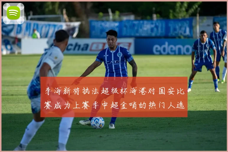 李海新将执法超级杯海港对国安比赛成为上赛季中超金哨的热门人选