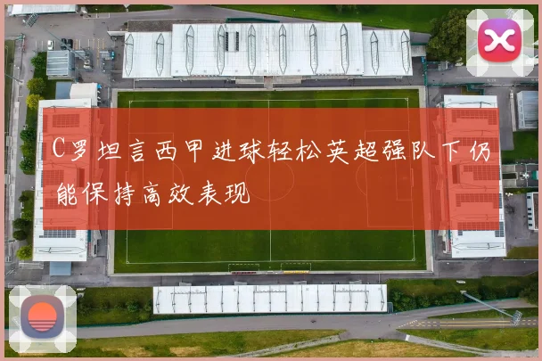 C罗坦言西甲进球轻松英超强队下仍能保持高效表现