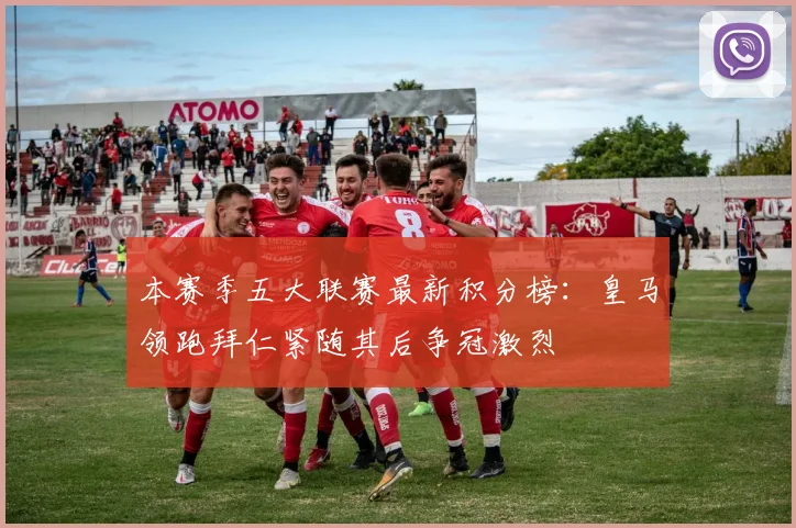 本赛季五大联赛最新积分榜：皇马领跑拜仁紧随其后争冠激烈
