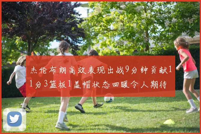 杰伦布朗高效表现出战9分钟贡献11分3篮板1盖帽状态回暖令人期待