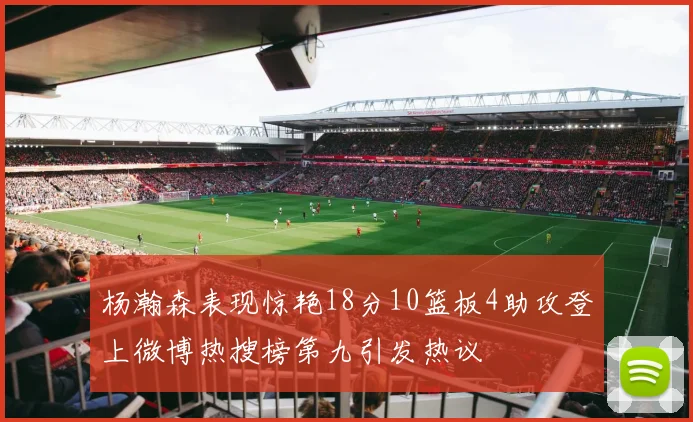 杨瀚森表现惊艳18分10篮板4助攻登上微博热搜榜第九引发热议