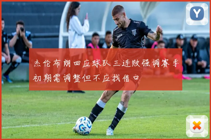 杰伦布朗回应球队三连败强调赛季初期需调整但不应找借口