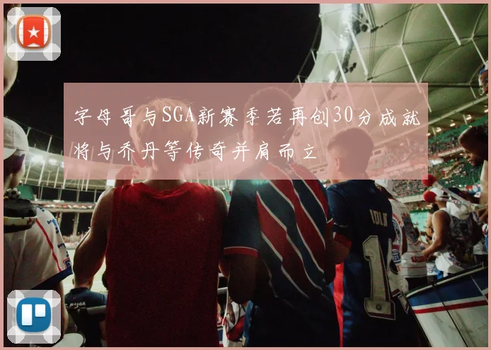 字母哥与SGA新赛季若再创30分成就将与乔丹等传奇并肩而立