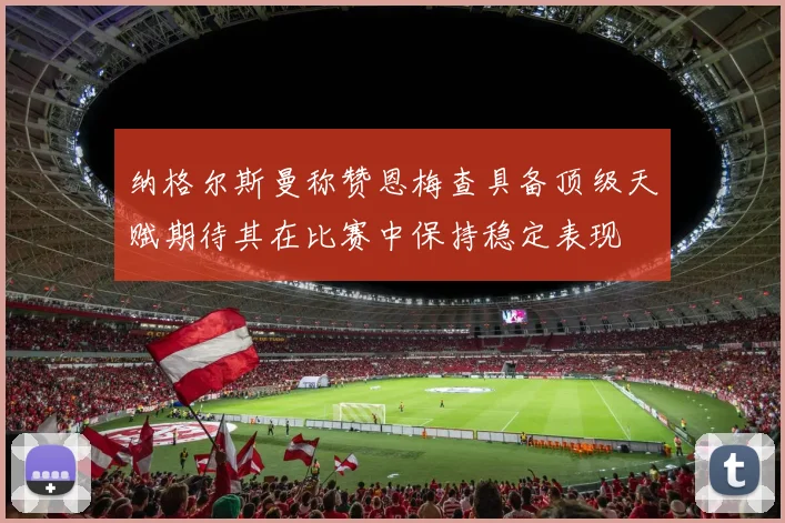 纳格尔斯曼称赞恩梅查具备顶级天赋期待其在比赛中保持稳定表现