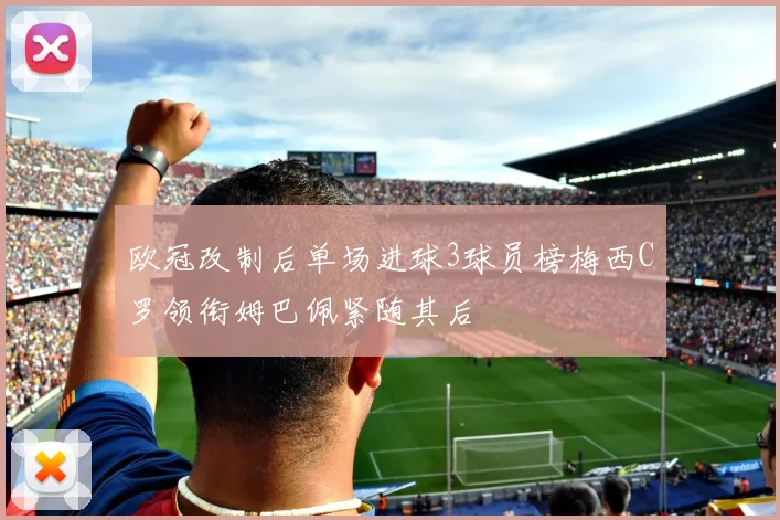 欧冠改制后单场进球3球员榜梅西C罗领衔姆巴佩紧随其后