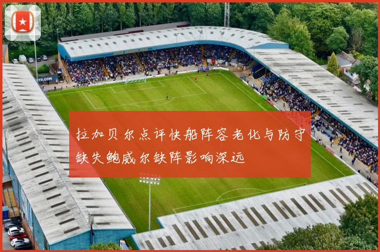 拉加贝尔点评快船阵容老化与防守缺失鲍威尔缺阵影响深远