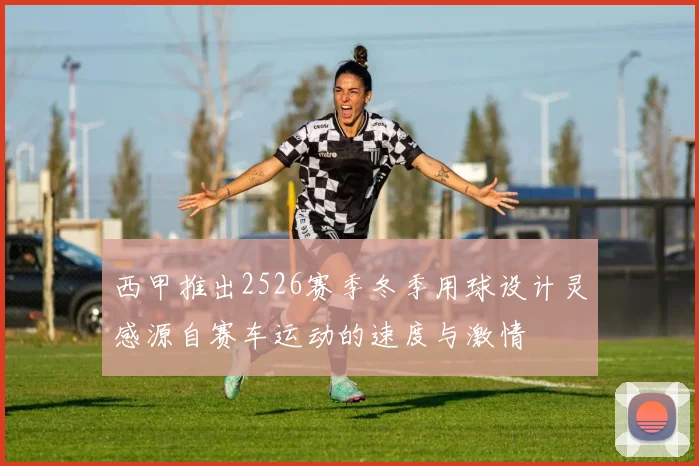 西甲推出2526赛季冬季用球设计灵感源自赛车运动的速度与激情