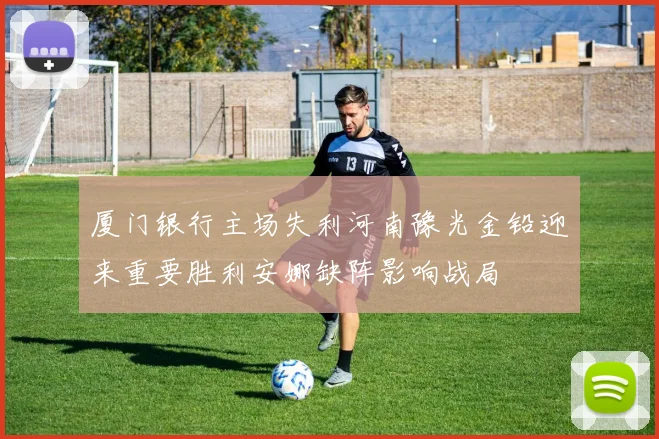 厦门银行主场失利河南豫光金铅迎来重要胜利安娜缺阵影响战局