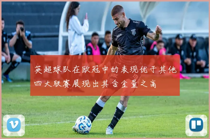 英超球队在欧冠中的表现优于其他四大联赛展现出其含金量之高