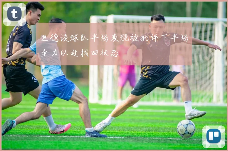 里德谈球队半场表现被批评下半场全力以赴找回状态