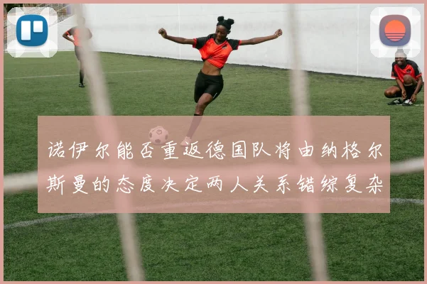 诺伊尔能否重返德国队将由纳格尔斯曼的态度决定两人关系错综复杂