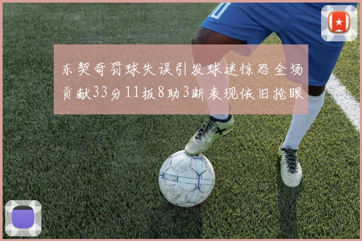 东契奇罚球失误引发球迷惊恐全场贡献33分11板8助3断表现依旧抢眼