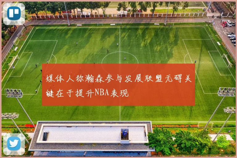 媒体人称瀚森参与发展联盟无碍关键在于提升NBA表现