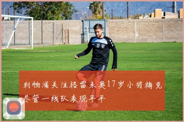 利物浦关注格雷米奥17岁小将梅克尽管一线队表现平平