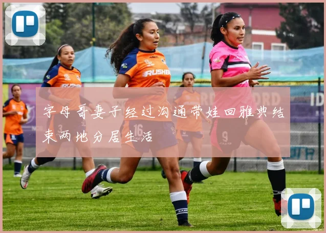 字母哥妻子经过沟通带娃回雅典结束两地分居生活