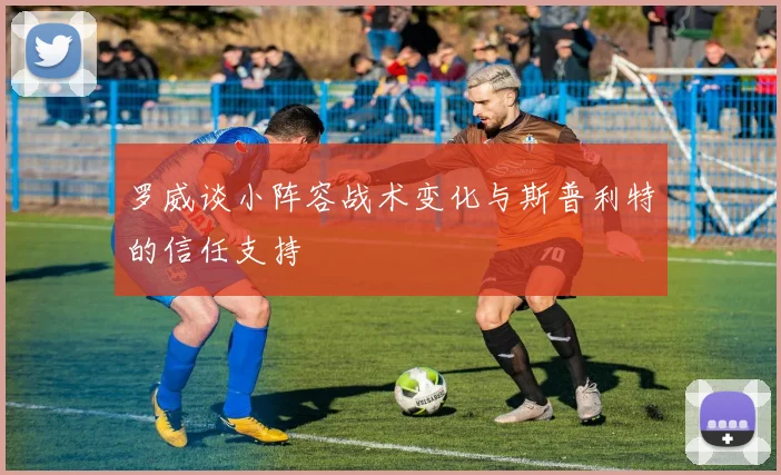 罗威谈小阵容战术变化与斯普利特的信任支持