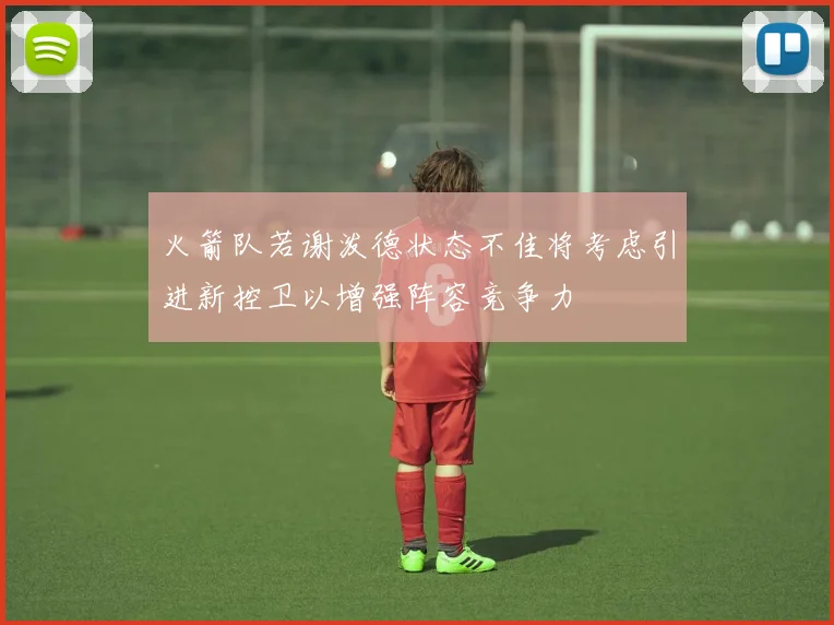 火箭队若谢泼德状态不佳将考虑引进新控卫以增强阵容竞争力