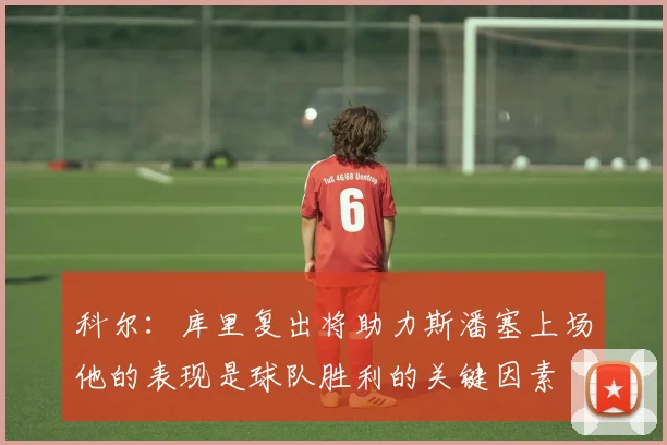 科尔：库里复出将助力斯潘塞上场他的表现是球队胜利的关键因素