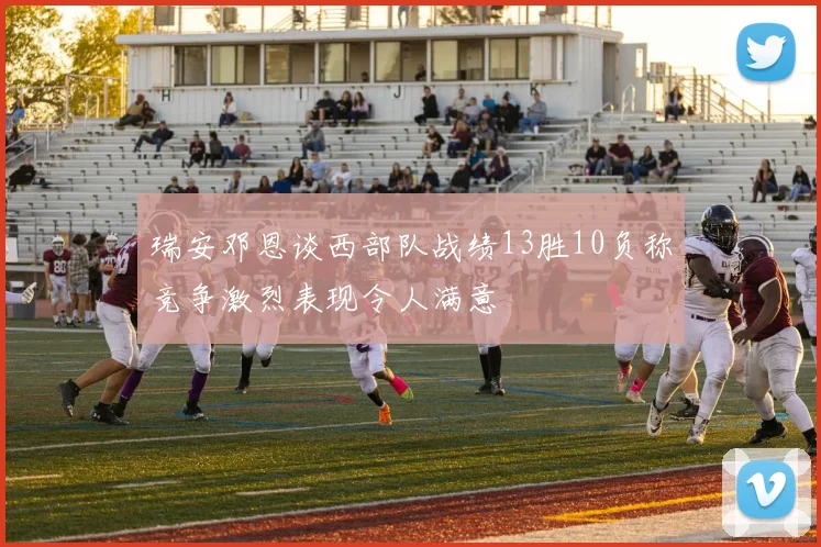 瑞安邓恩谈西部队战绩13胜10负称竞争激烈表现令人满意