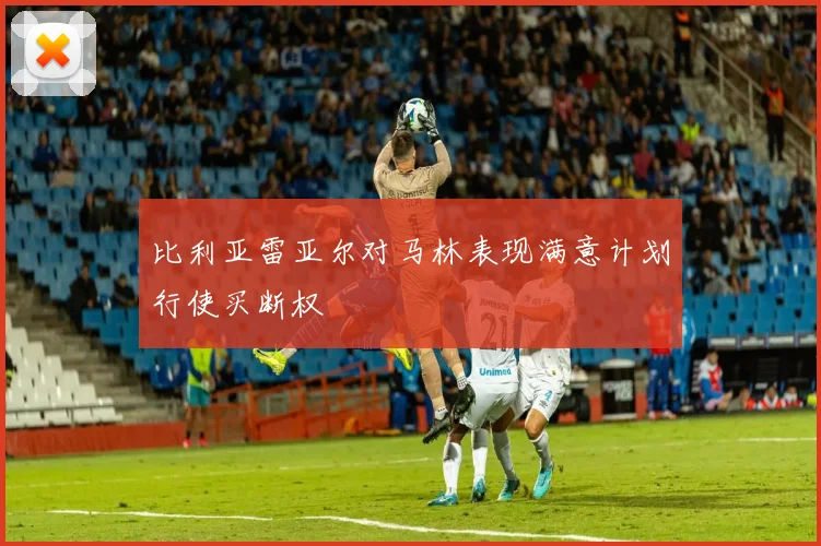 比利亚雷亚尔对马林表现满意计划行使买断权