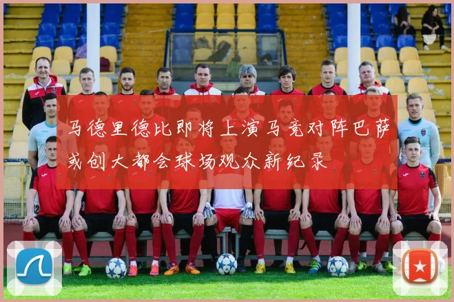 马德里德比即将上演马竞对阵巴萨或创大都会球场观众新纪录