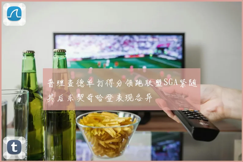 普理查德单打得分领跑联盟SGA紧随其后东契奇哈登表现各异