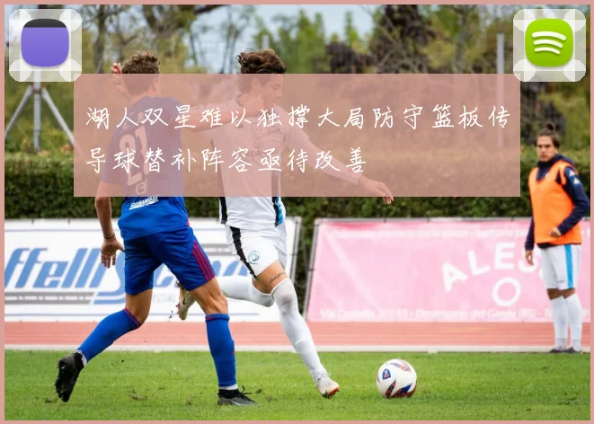 湖人双星难以独撑大局防守篮板传导球替补阵容亟待改善