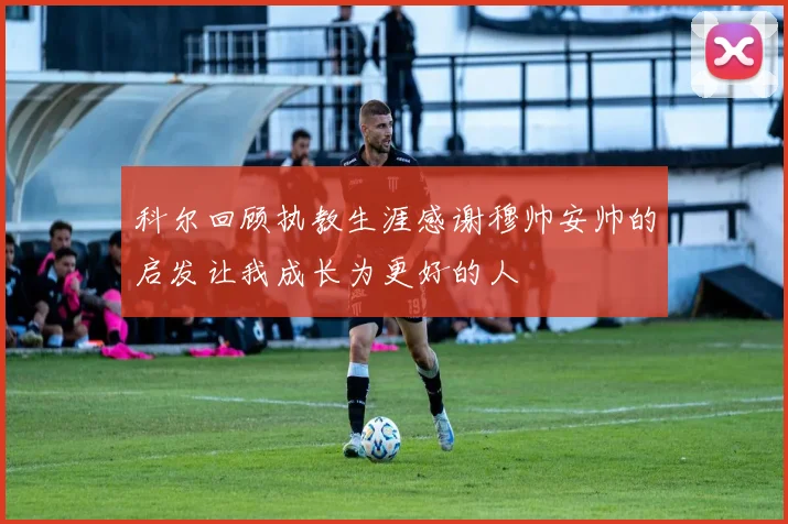 科尔回顾执教生涯感谢穆帅安帅的启发让我成长为更好的人