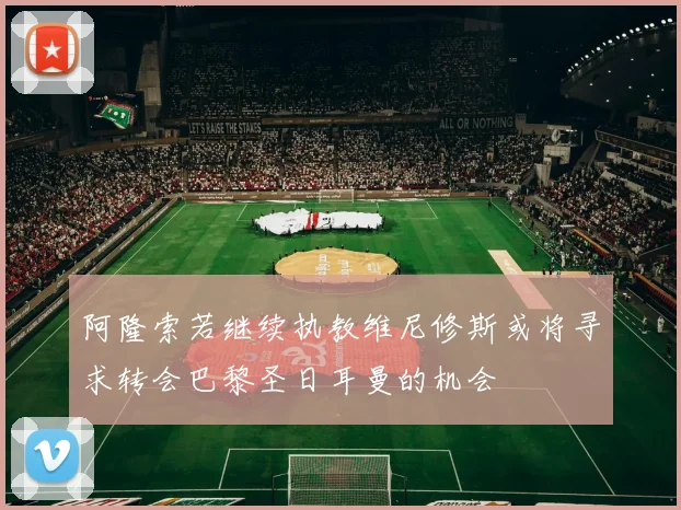 阿隆索若继续执教维尼修斯或将寻求转会巴黎圣日耳曼的机会
