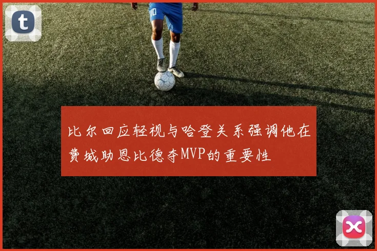 比尔回应轻视与哈登关系强调他在费城助恩比德夺MVP的重要性