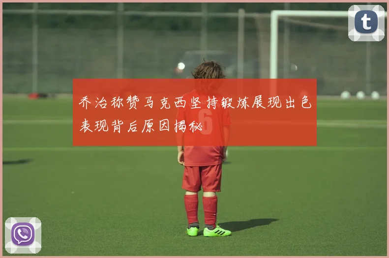 乔治称赞马克西坚持锻炼展现出色表现背后原因揭秘