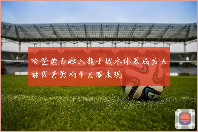 哈登能否融入骑士战术体系成为关键因素影响季后赛表现