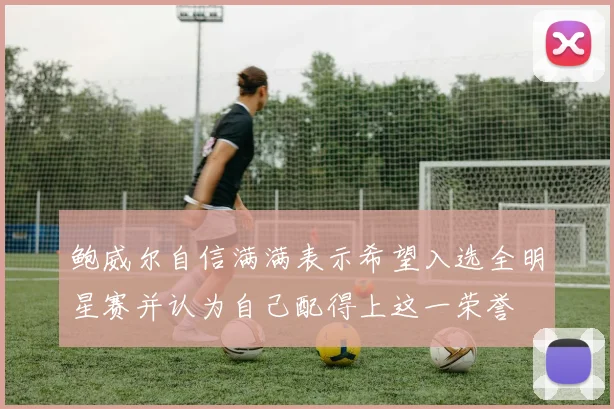 鲍威尔自信满满表示希望入选全明星赛并认为自己配得上这一荣誉