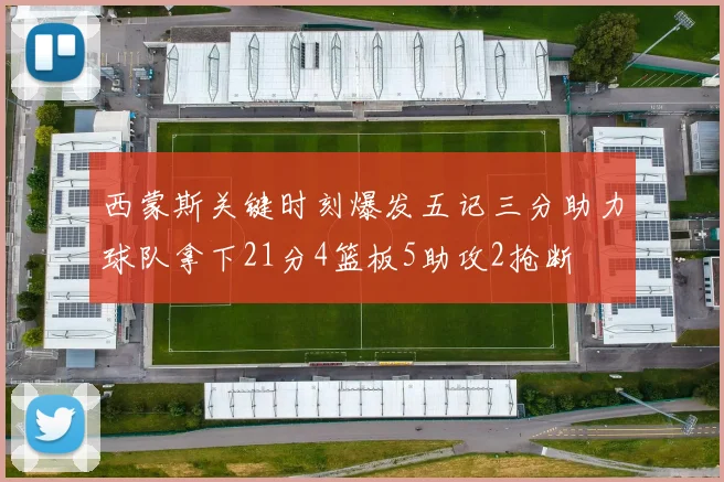 西蒙斯关键时刻爆发五记三分助力球队拿下21分4篮板5助攻2抢断