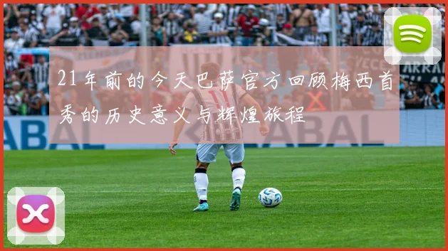 21年前的今天巴萨官方回顾梅西首秀的历史意义与辉煌旅程