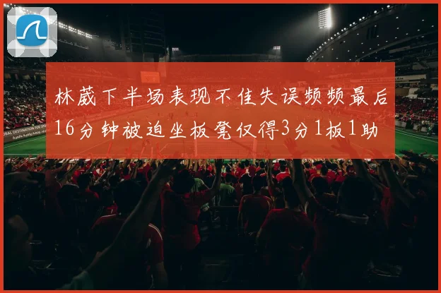 林葳下半场表现不佳失误频频最后16分钟被迫坐板凳仅得3分1板1助